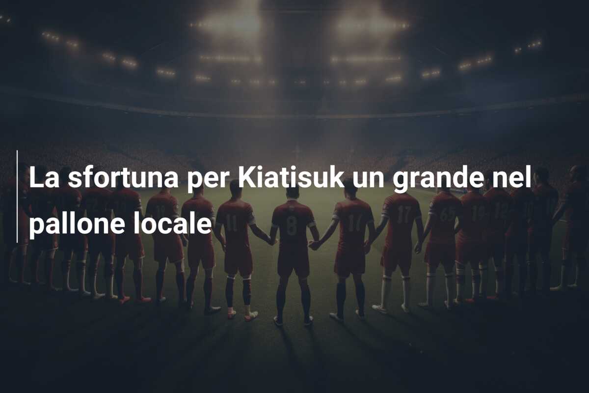 La sfortuna per Kiatisuk un grande nel pallone locale