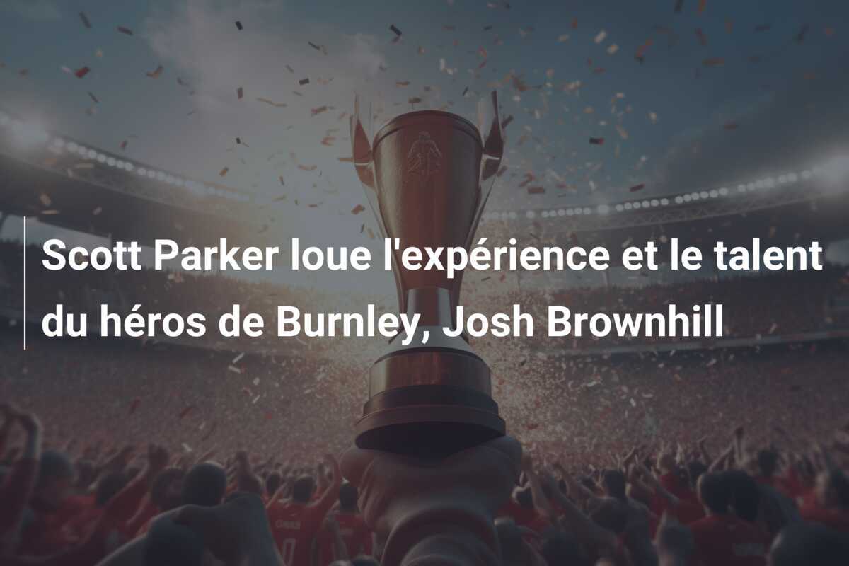 Scott Parker loue l'expérience et le talent du héros de Burnley, Josh Brownhill