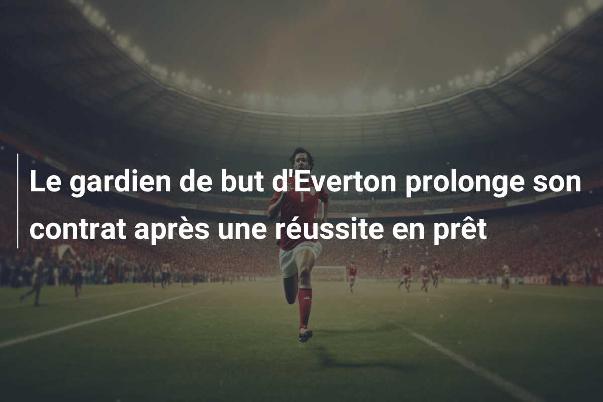 Le gardien de but d’Everton prolonge son contrat après une réussite en prêt