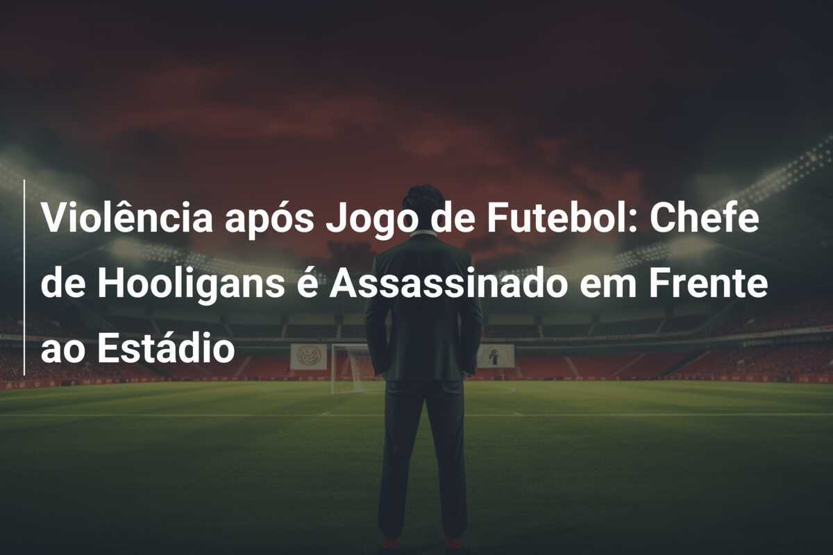 Violência após Jogo de Futebol: Chefe de Hooligans é Assassinado em Frente ao Estádio