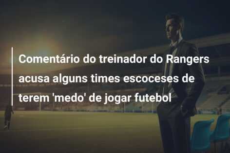 Comentário do treinador do Rangers acusa alguns times escoceses de terem ‘medo’ de jogar futebol