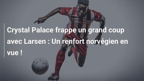 Crystal Palace frappe un grand coup avec Larsen : Un renfort norvégien en vue !