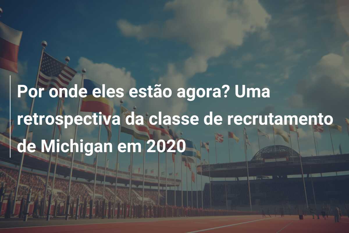 Por onde eles estão agora? Uma retrospectiva da classe de recrutamento de Michigan em 2020