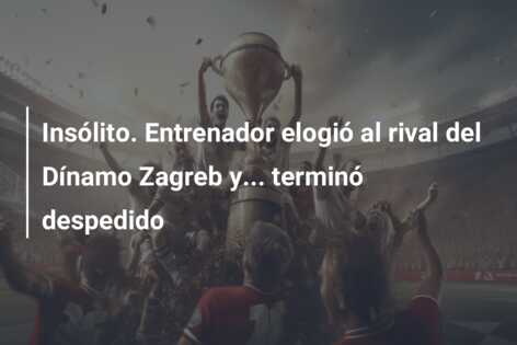 Insólito. Entrenador elogió al rival del Dínamo Zagreb y… terminó despedido