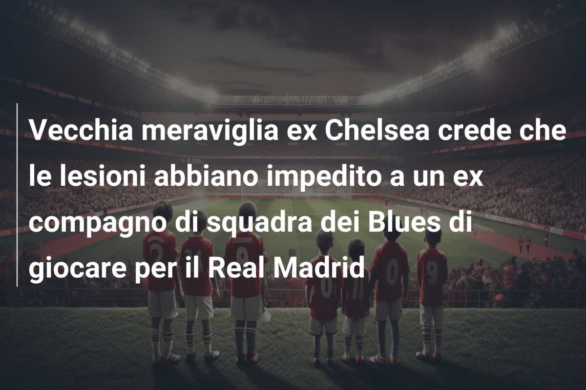 Vecchia meraviglia ex Chelsea crede che le lesioni abbiano impedito a un ex compagno di squadra dei Blues di giocare per il Real Madrid