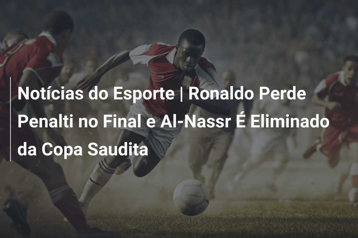Notícias do Esporte | Ronaldo Perde Penalti no Final e Al-Nassr É Eliminado da Copa Saudita