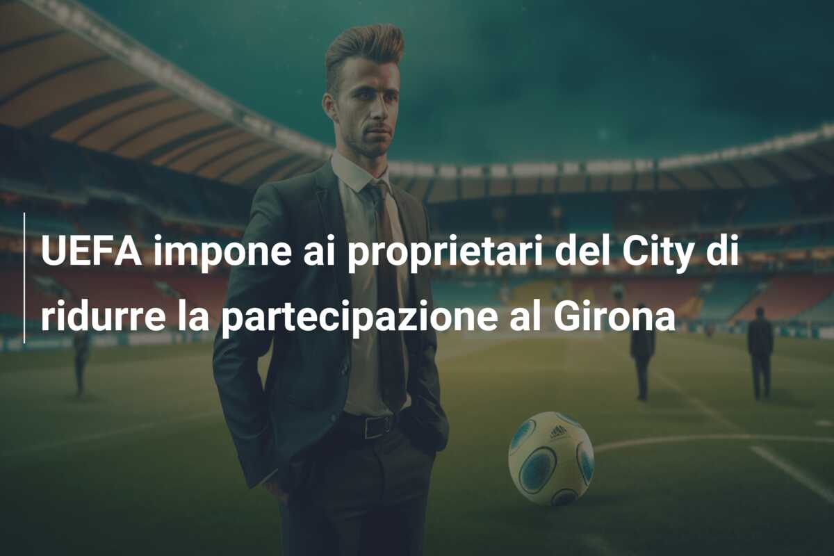UEFA impone ai proprietari del City di ridurre la partecipazione al Girona