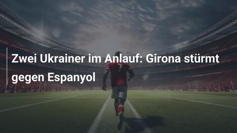 Zwei Ukrainer im Anlauf: Girona stürmt gegen Espanyol