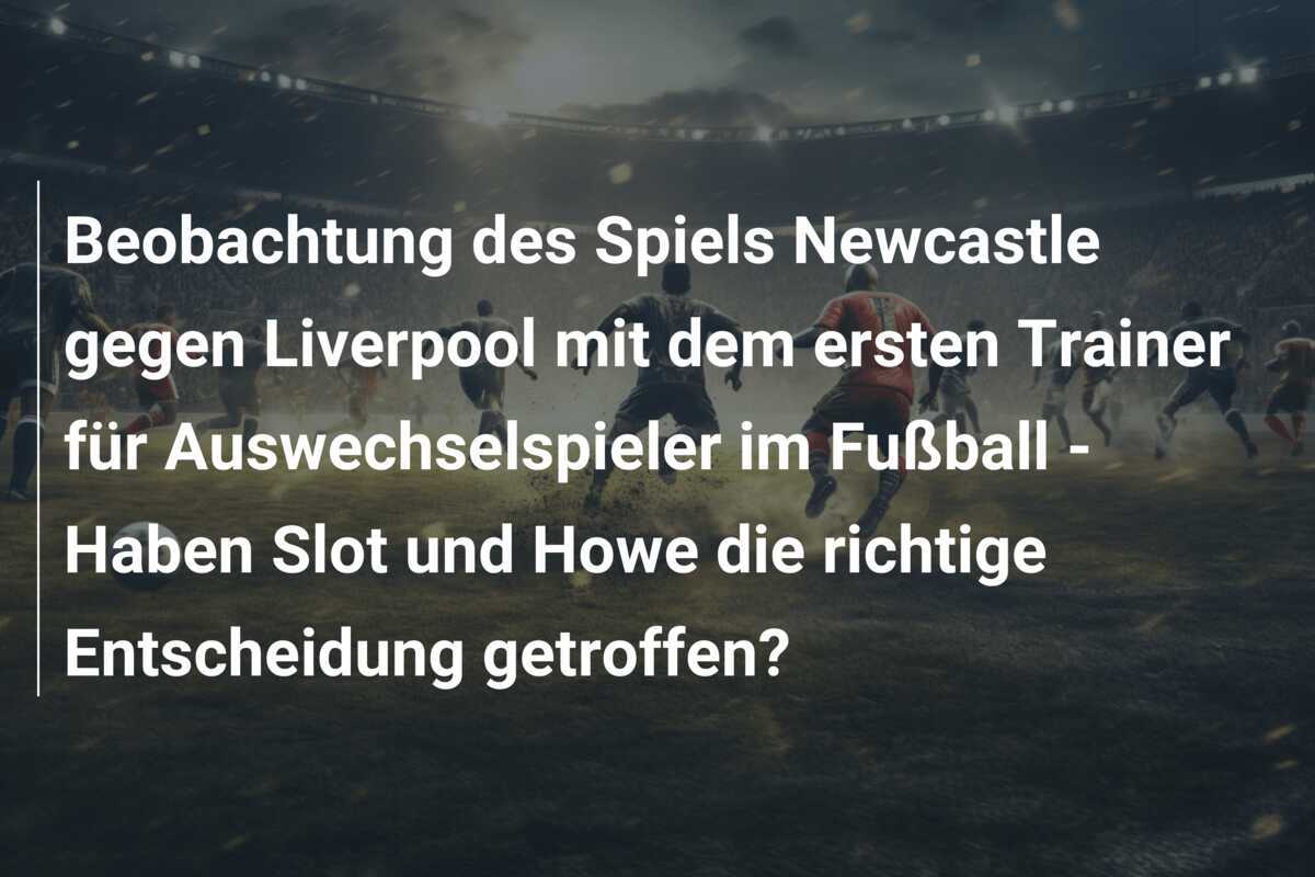 Beobachtung des Spiels Newcastle gegen Liverpool mit dem ersten Trainer für Auswechselspieler im Fußball - Haben Slot und Howe die richtige Entscheidung getroffen?