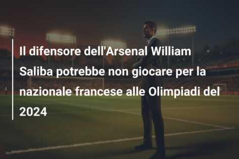 Il difensore dell’Arsenal William Saliba potrebbe non giocare per la nazionale francese alle Olimpiadi del 2024