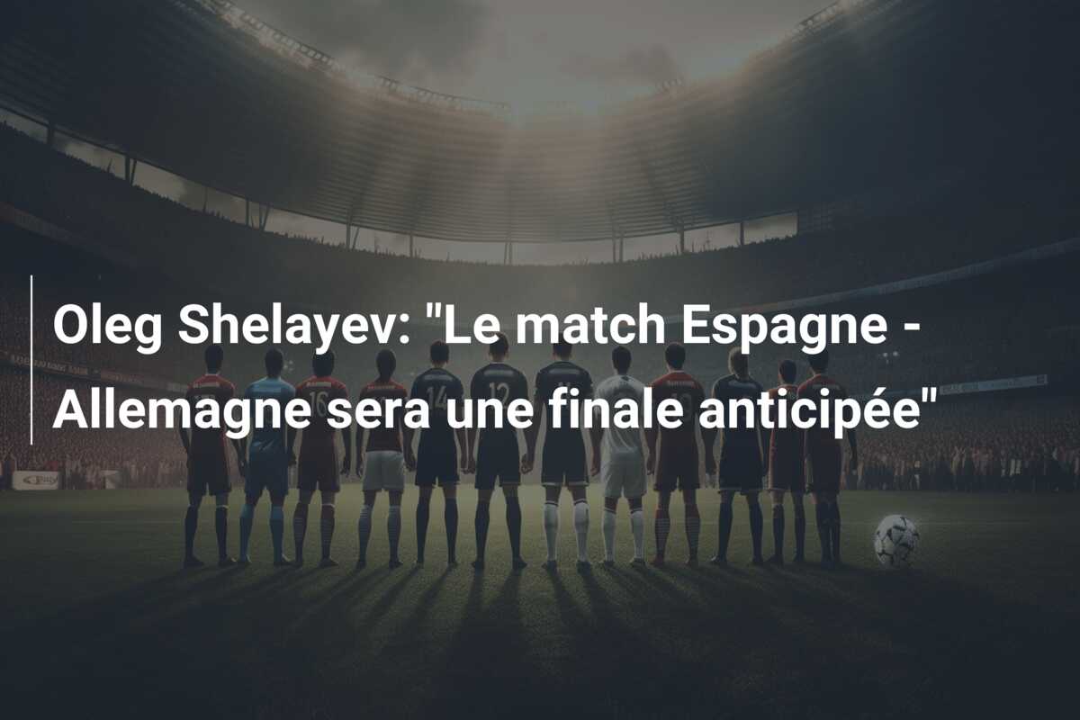 Oleg Shelayev: “Le match Espagne – Allemagne sera une finale anticipée”
