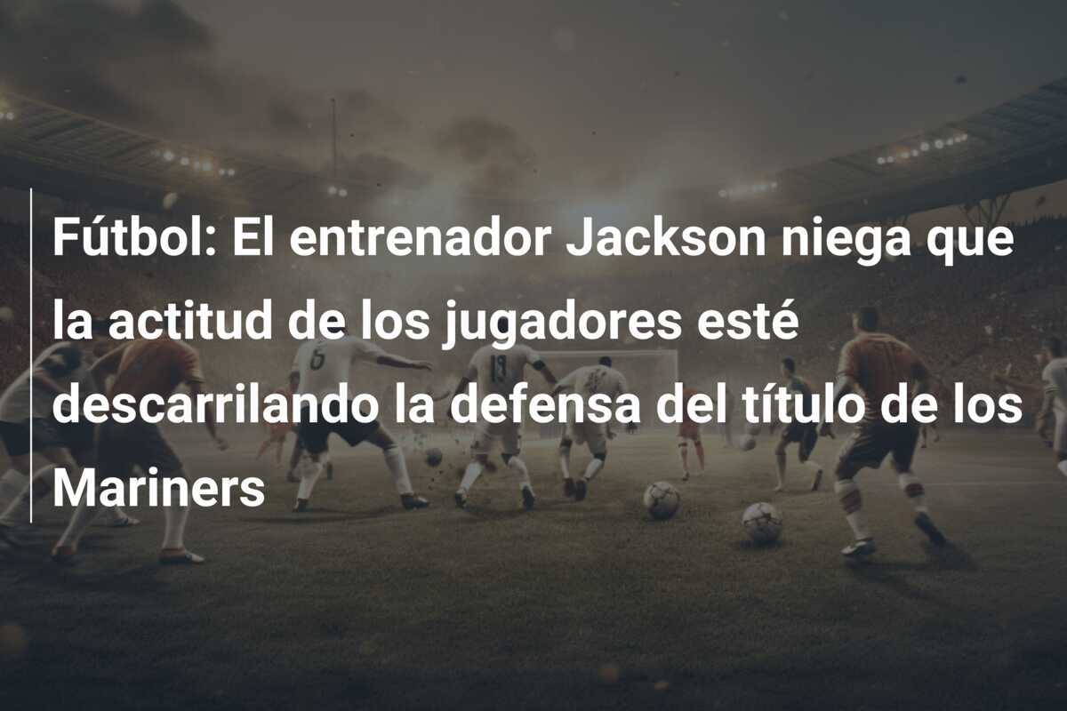 Fútbol: El entrenador Jackson niega que la actitud de los jugadores esté descarrilando la defensa del título de los Mariners