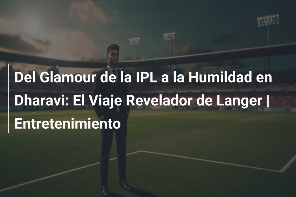 Del Glamour de la IPL a la Humildad en Dharavi: El Viaje Revelador de Langer | Entretenimiento