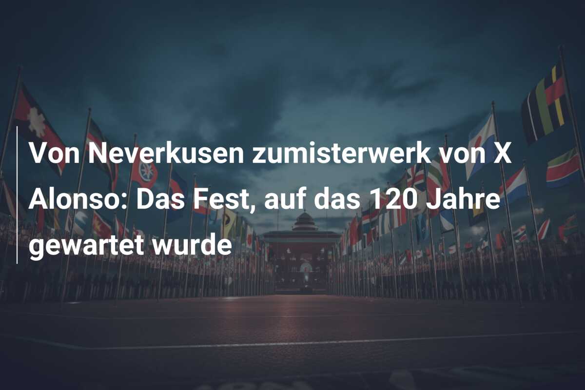 Von Neverkusen zumisterwerk von X Alonso: Das Fest, auf das 120 Jahre gewartet wurde