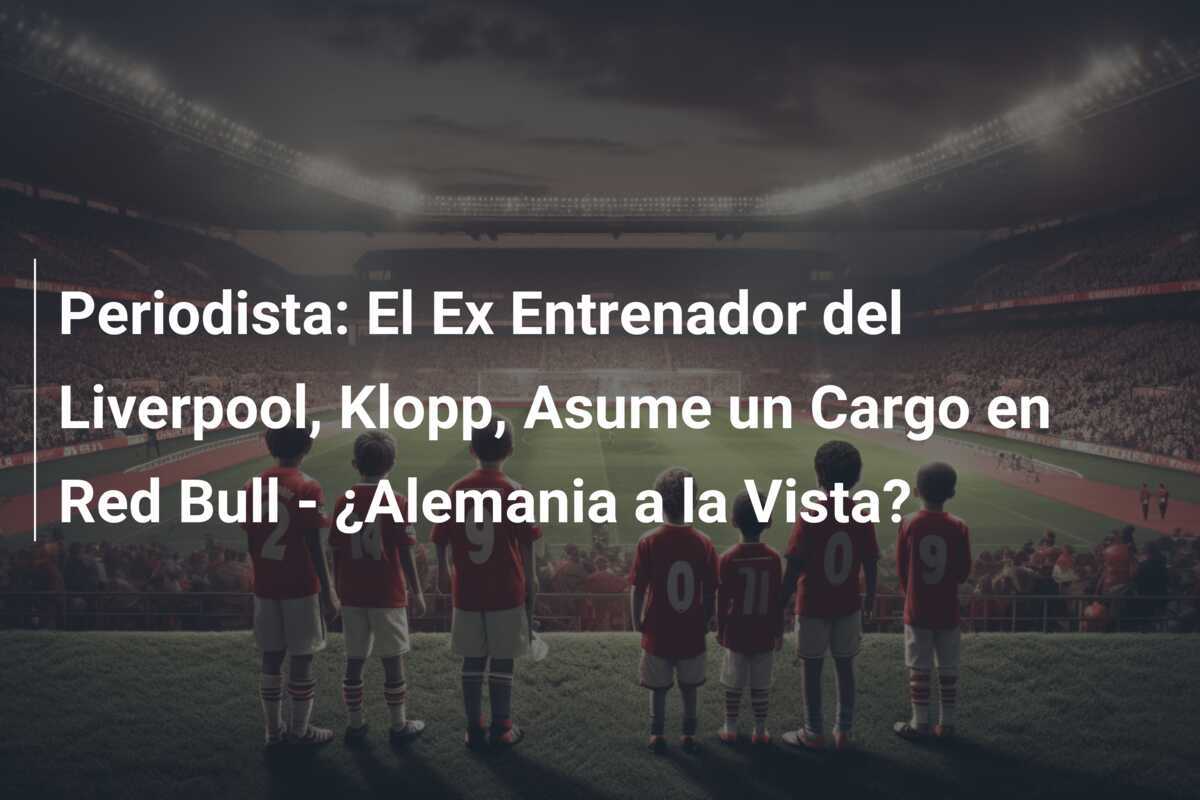 Periodista: El Ex Entrenador del Liverpool, Klopp, Asume un Cargo en Red Bull - ¿Alemania a la Vista?