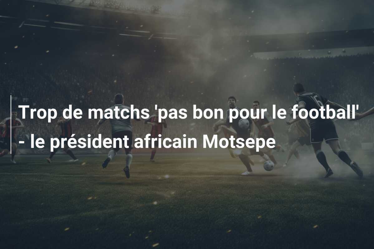 Trop de matchs 'pas bon pour le football' - le président africain Motsepe