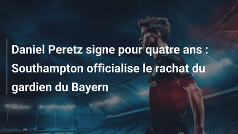Daniel Peretz signe pour quatre ans : Southampton officialise le rachat du gardien du Bayern