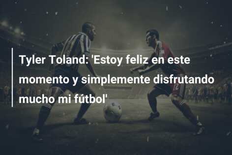 Tyler Toland: ‘Estoy feliz en este momento y simplemente disfrutando mucho mi fútbol’