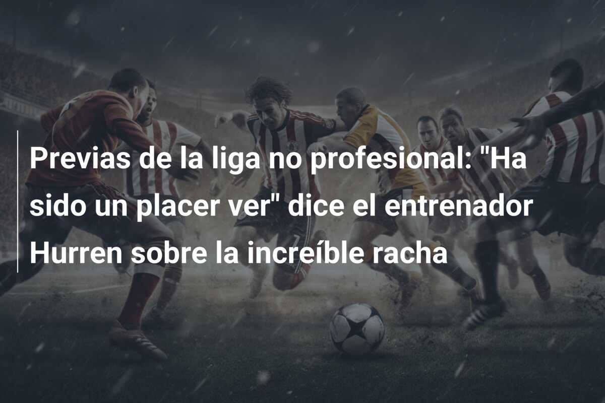 Previas de la liga no profesional: "Ha sido un placer ver" dice el entrenador Hurren sobre la increíble racha
