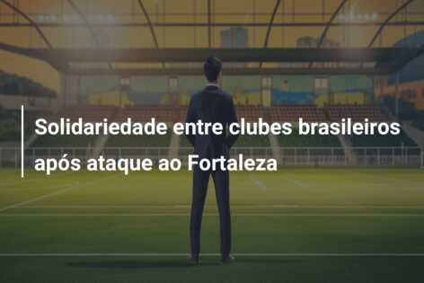 Solidariedade entre clubes brasileiros após ataque ao Fortaleza