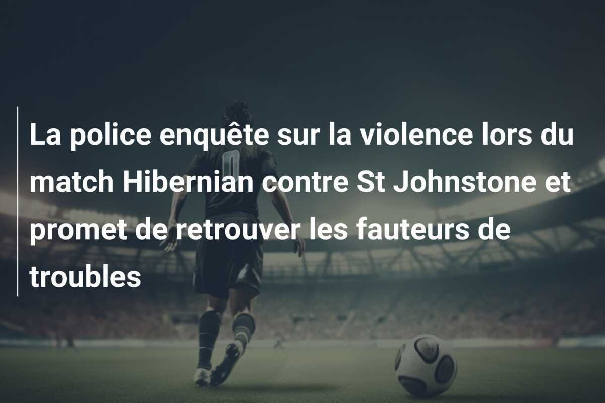 La police enquête sur la violence lors du match Hibernian contre St Johnstone et promet de retrouver les fauteurs de troubles