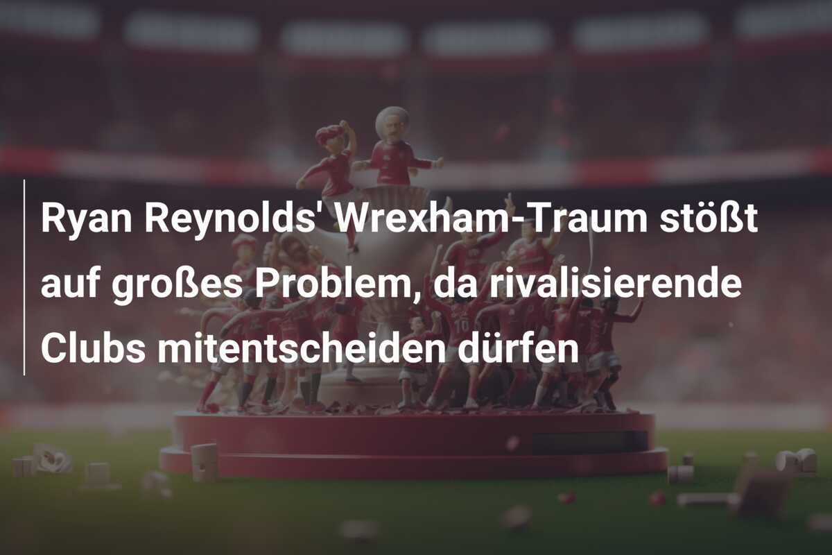 Ryan Reynolds' Wrexham-Traum stößt auf großes Problem, da rivalisierende Clubs mitentscheiden dürfen