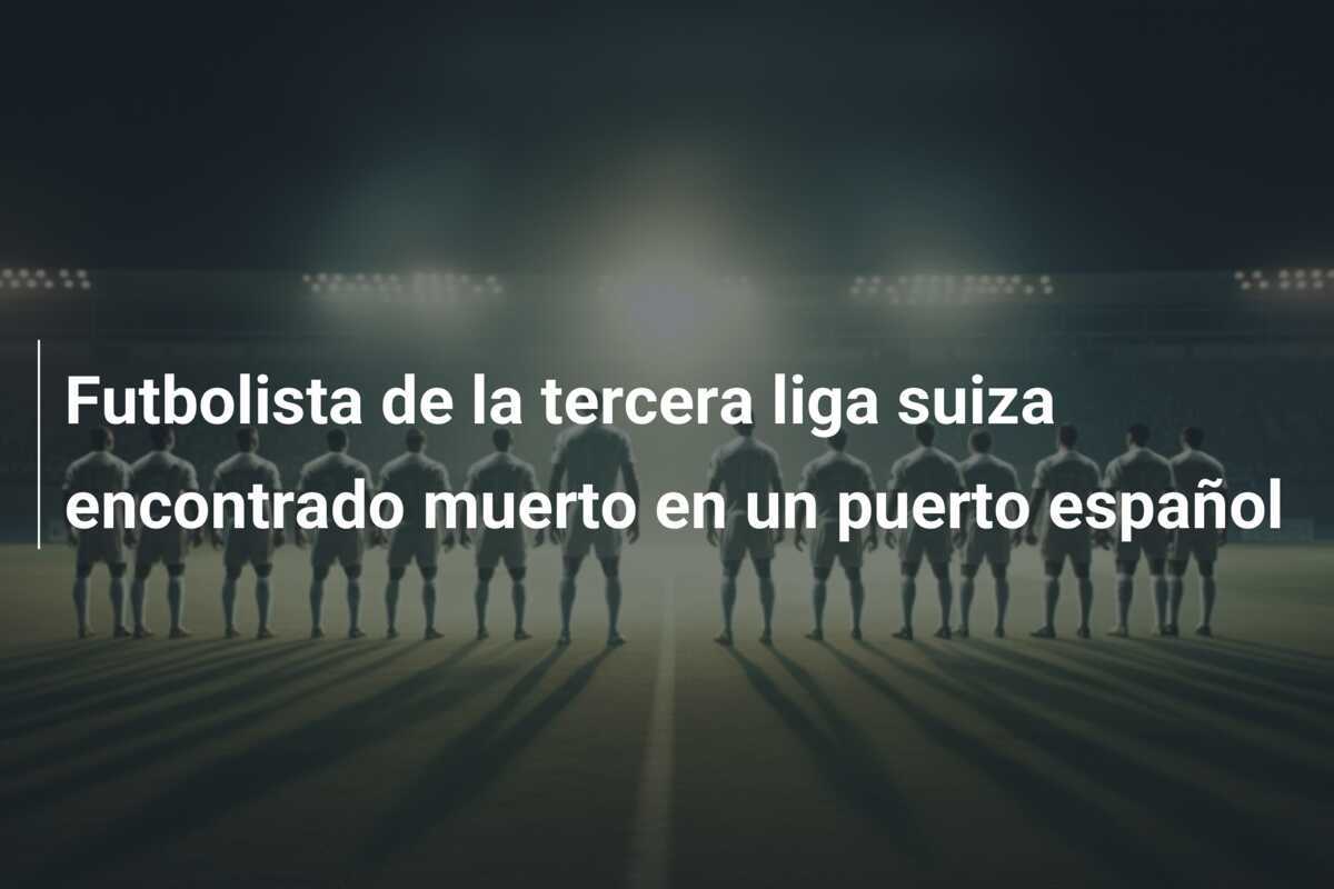 Futbolista de la tercera liga suiza encontrado muerto en un puerto español