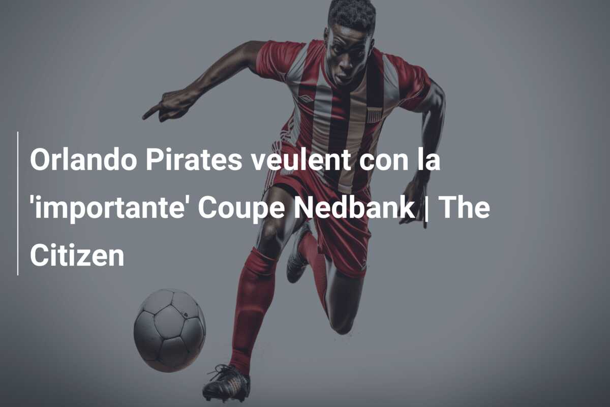Orlando Pirates veulent con la ‘importante’ Coupe Nedbank | The Citizen
