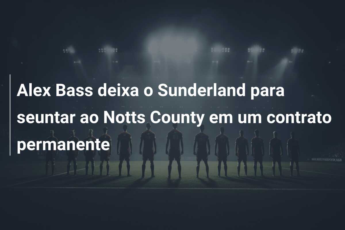 Alex Bass deixa o Sunderland para seuntar ao Notts County em um contrato permanente