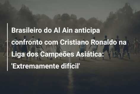 Brasileiro do Al Ain anticipa confronto com Cristiano Ronaldo na Liga dos Campeões Asiática: ‘Extremamente difícil’