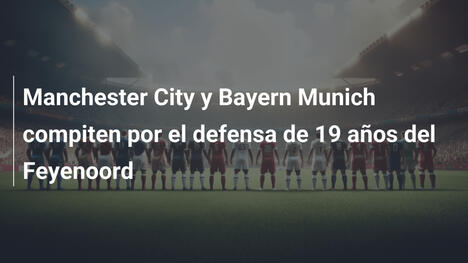 Manchester City y Bayern Munich compiten por el defensa de 19 años del Feyenoord
