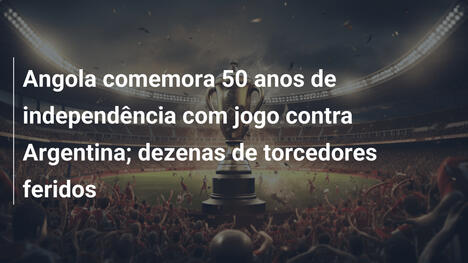 Angola comemora 50 anos de independência com jogo contra Argentina; dezenas de torcedores feridos