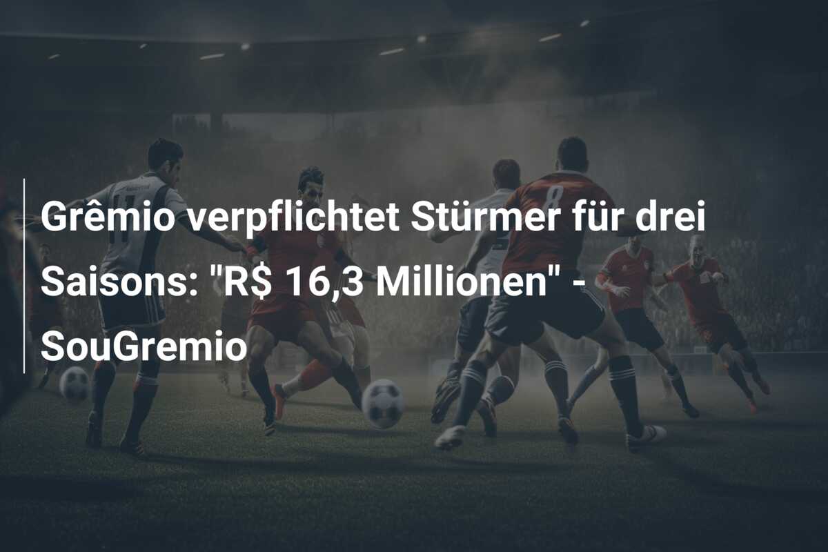 Grêmio verpflichtet Stürmer für drei Saisons: “R$ 16,3 Millionen” – SouGremio
