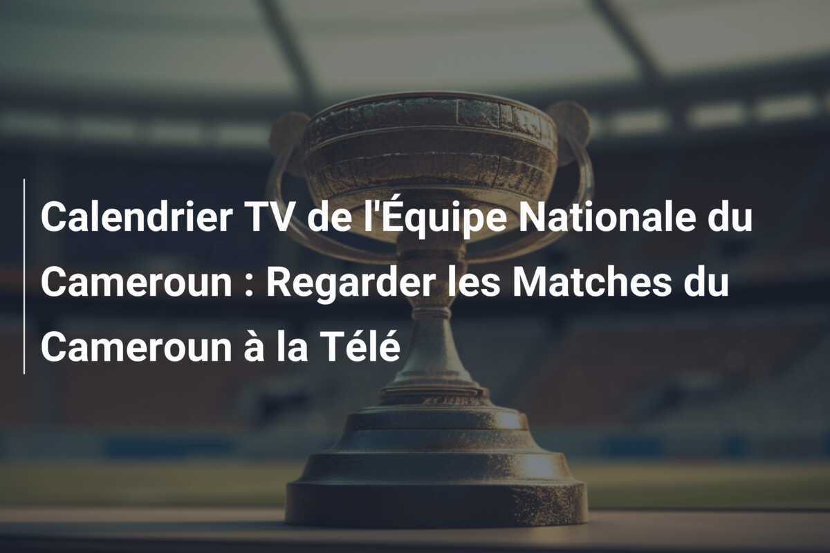 Calendrier TV de l'Équipe Nationale du Cameroun : Regarder les Matches du Cameroun à la Télé