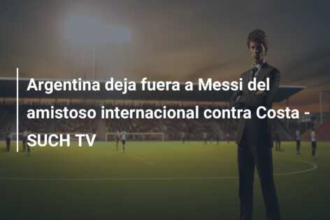 Argentina deja fuera a Messi del amistoso internacional contra Costa – SUCH TV