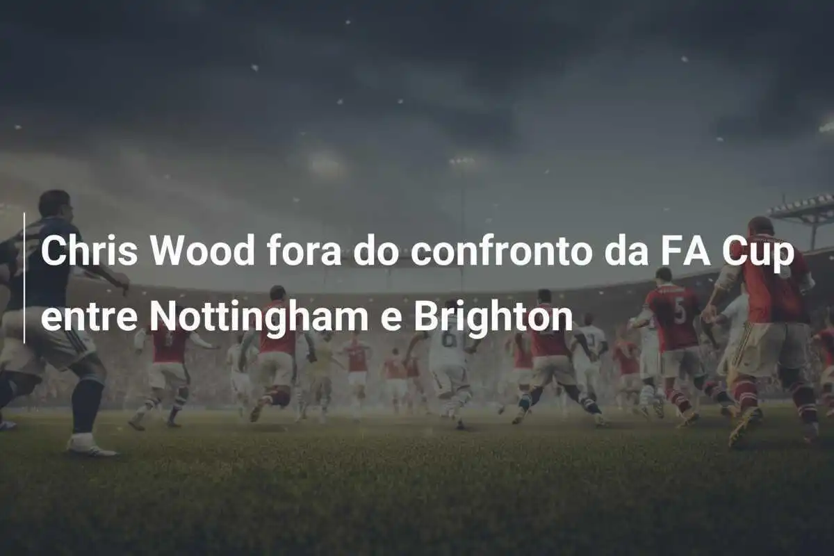 Chris Wood fora do confronto da FA Cup entre Nottingham e Brighton