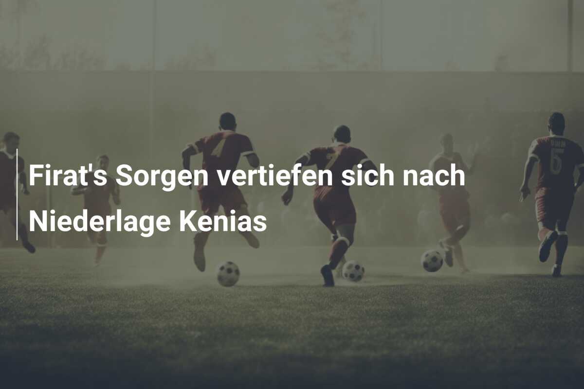 Firat's Sorgen vertiefen sich nach Niederlage Kenias