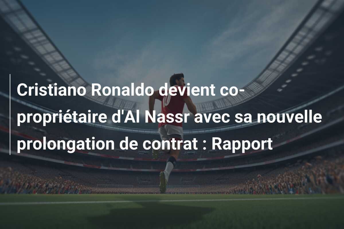 Cristiano Ronaldo devient co-propriétaire d'Al Nassr avec sa nouvelle prolongation de contrat : Rapport