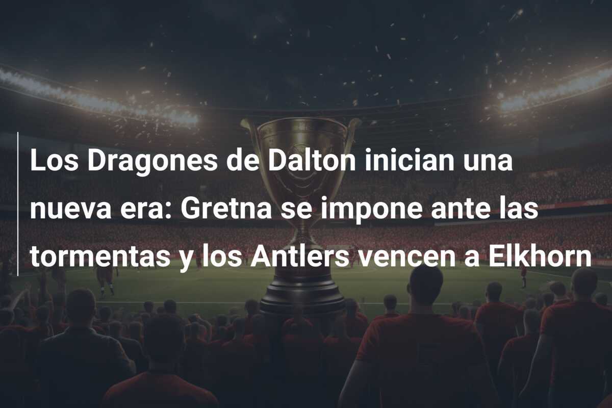 Los Dragones de Dalton inician una nueva era: Gretna se impone ante las tormentas y los Antlers vencen a Elkhorn