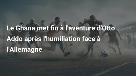 Le Ghana met fin à l'aventure d'Otto Addo après l'humiliation face à l'Allemagne