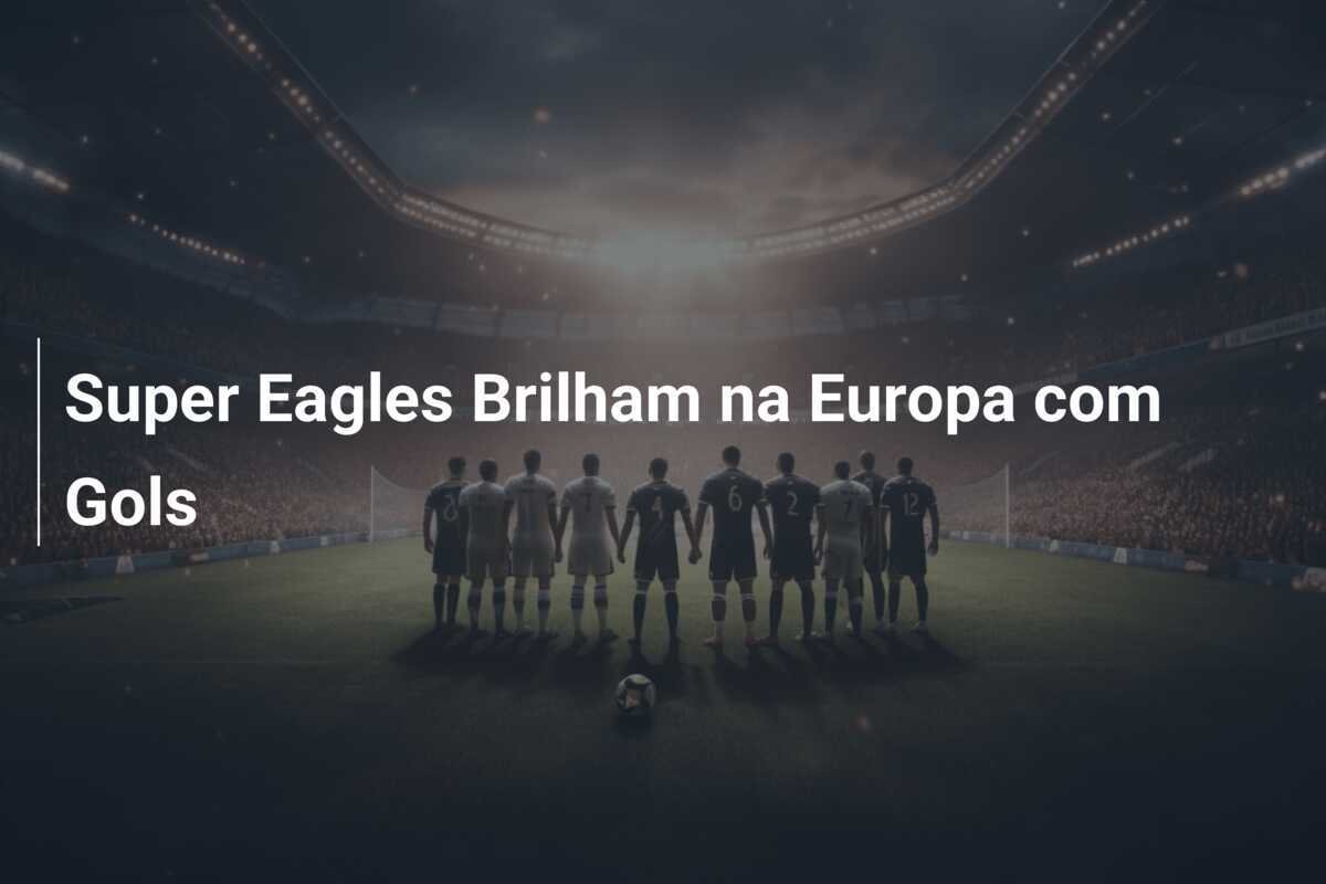 Super Eagles Brilham na Europa com Gols