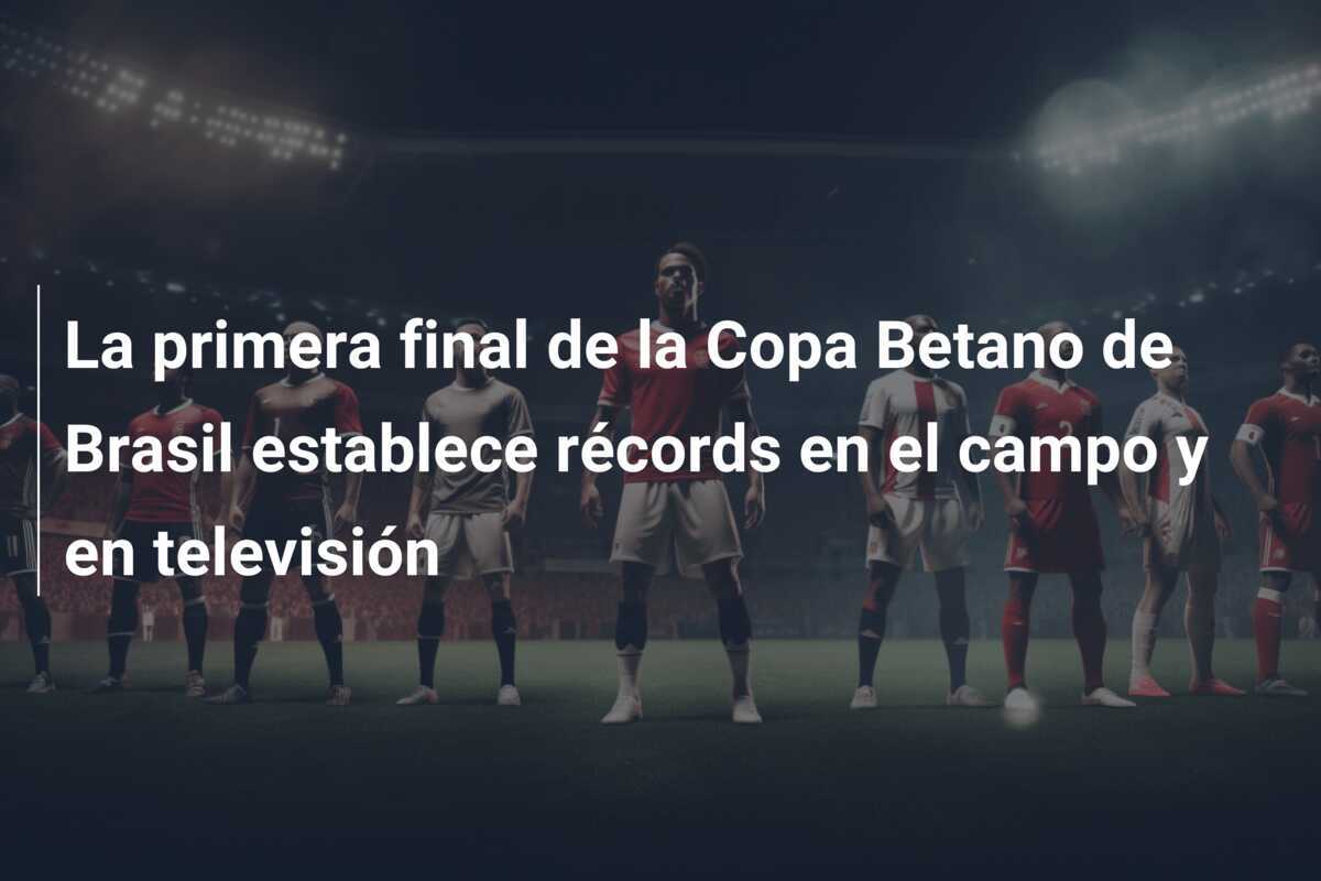 La primera final de la Copa Betano de Brasil establece récords en el campo y en televisión