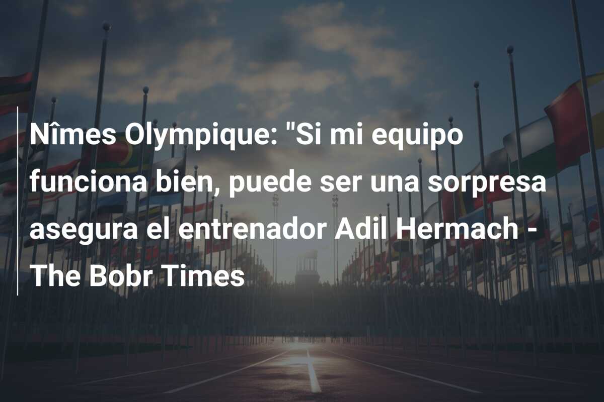 Nîmes Olympique: “Si mi equipo funciona bien, puede ser una sorpresa asegura el entrenador Adil Hermach – The Bobr Times