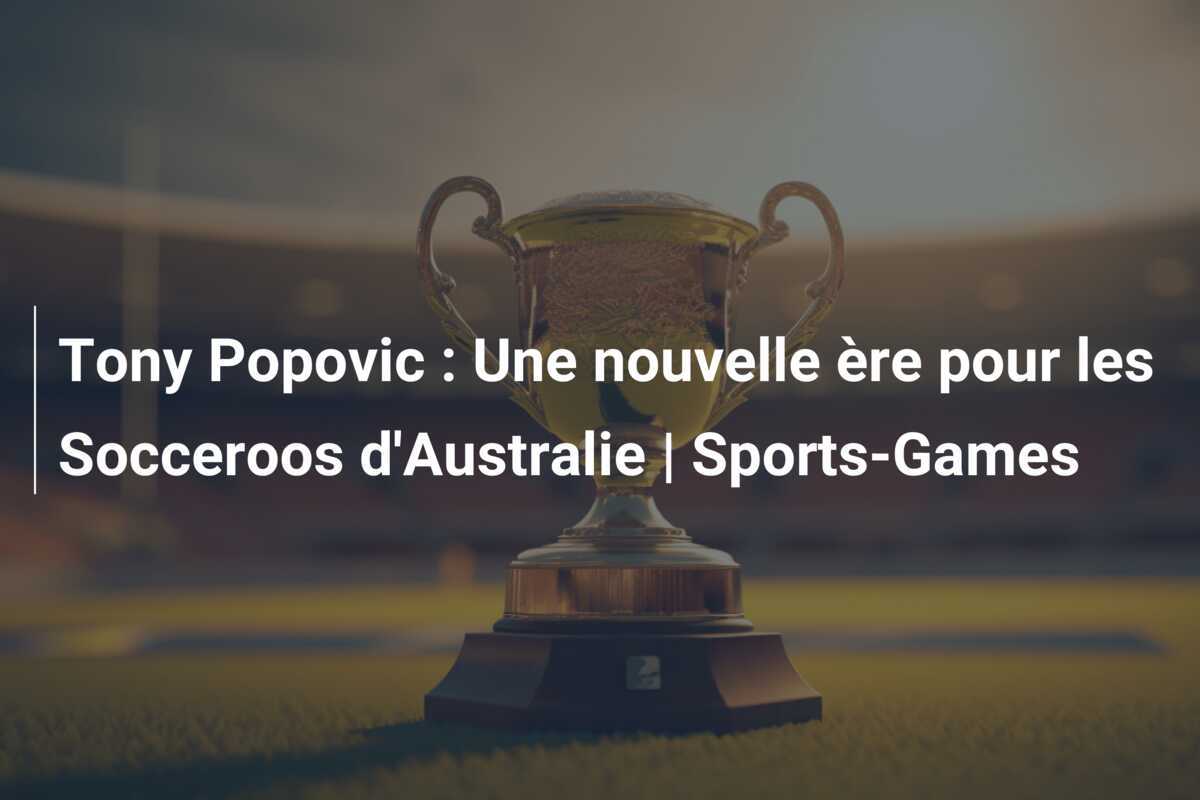 Tony Popovic : Une nouvelle ère pour les Socceroos d'Australie | Sports-Games
