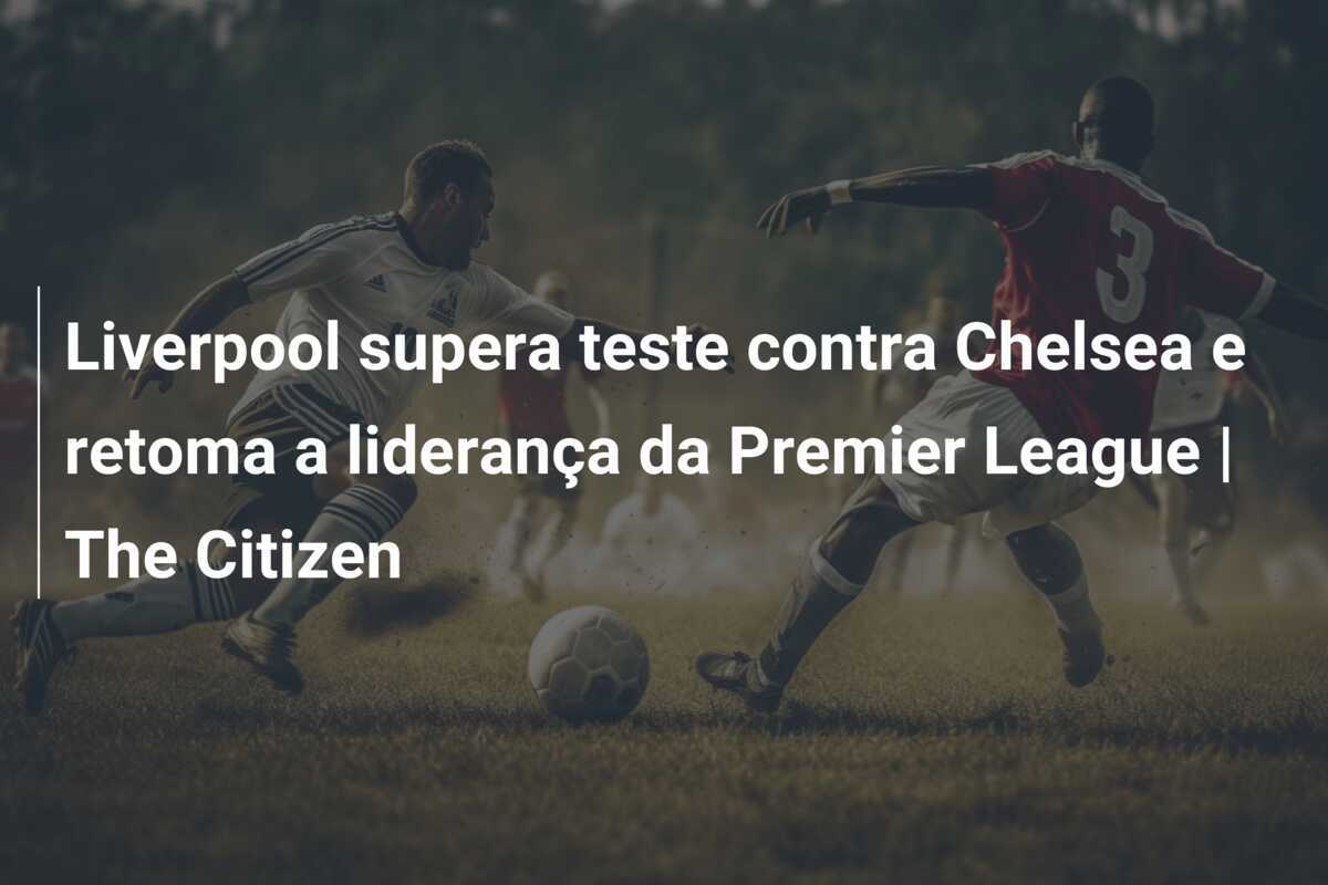 Liverpool supera teste contra Chelsea e retoma a liderança da Premier League | The Citizen