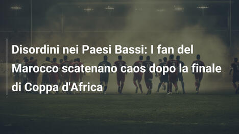 Disordini nei Paesi Bassi: I fan del Marocco scatenano caos dopo la finale di Coppa d'Africa