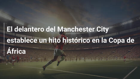 El delantero del Manchester City establece un hito histórico en la Copa de África