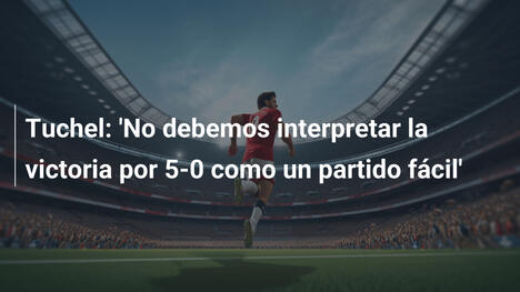 Tuchel: 'No debemos interpretar la victoria por 5-0 como un partido fácil'
