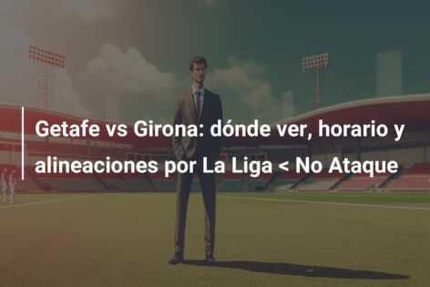 Getafe vs Girona: dónde ver, horario y alineaciones por La Liga < No Ataque