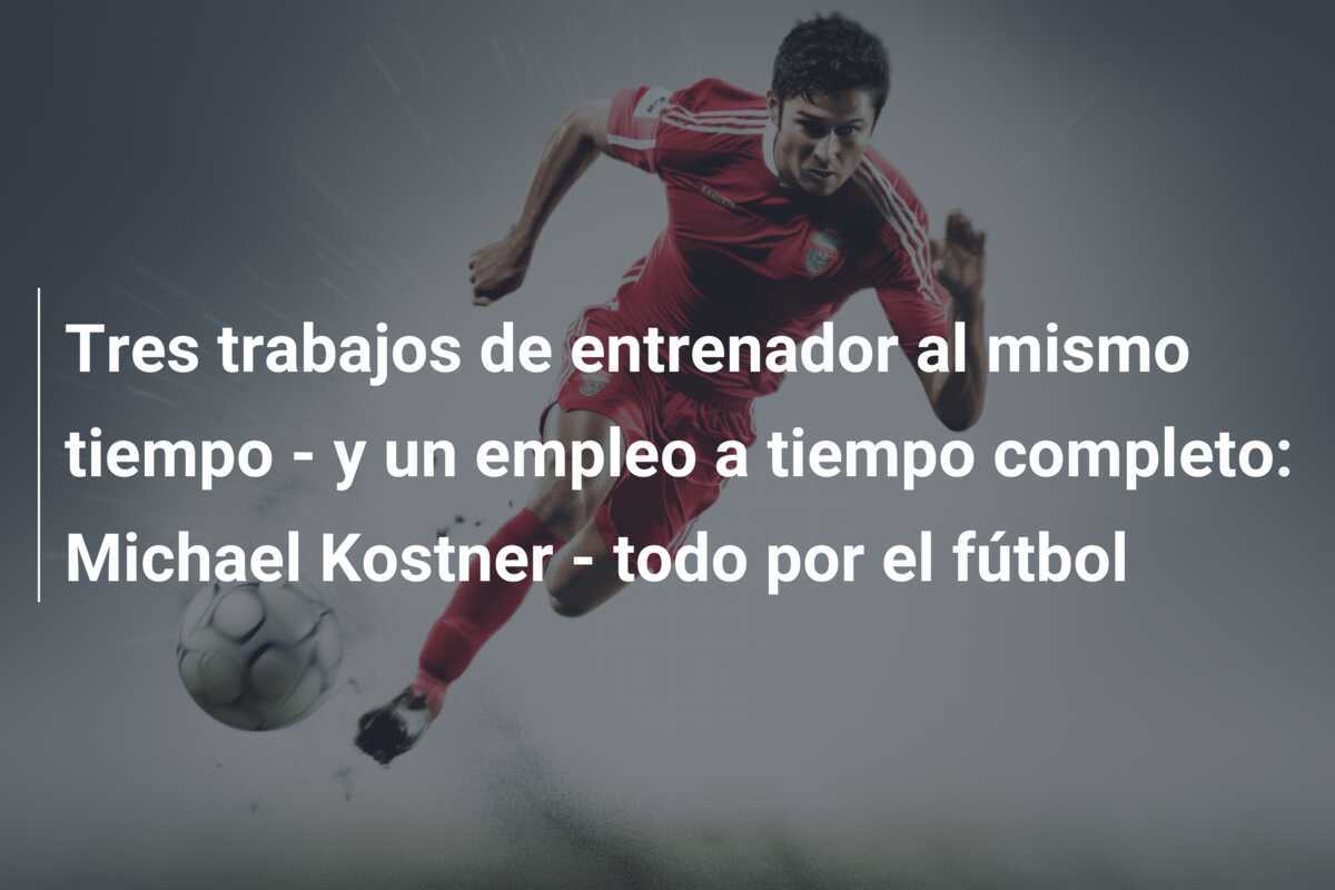 Tres trabajos de entrenador al mismo tiempo - y un empleo a tiempo completo: Michael Kostner - todo por el fútbol